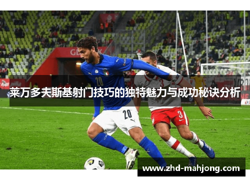 莱万多夫斯基射门技巧的独特魅力与成功秘诀分析