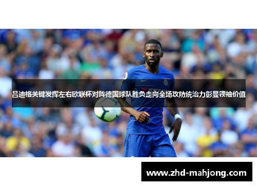 吕迪格关键发挥左右欧联杯对阵德国球队胜负走向全场攻防统治力彰显领袖价值