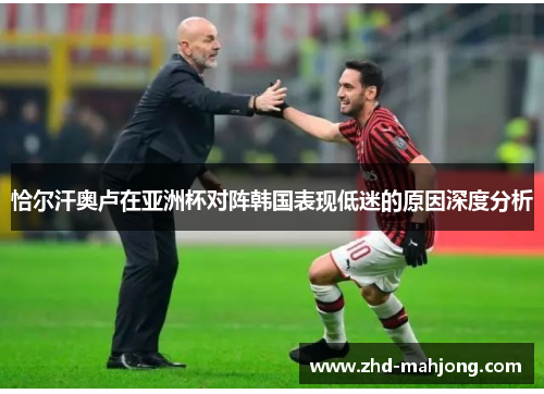 恰尔汗奥卢在亚洲杯对阵韩国表现低迷的原因深度分析