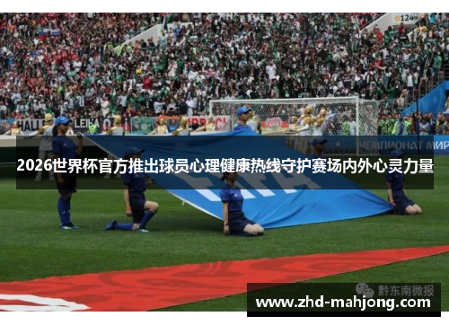 2026世界杯官方推出球员心理健康热线守护赛场内外心灵力量