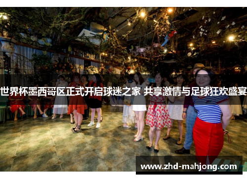 世界杯墨西哥区正式开启球迷之家 共享激情与足球狂欢盛宴