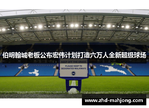 伯明翰城老板公布宏伟计划打造六万人全新超级球场