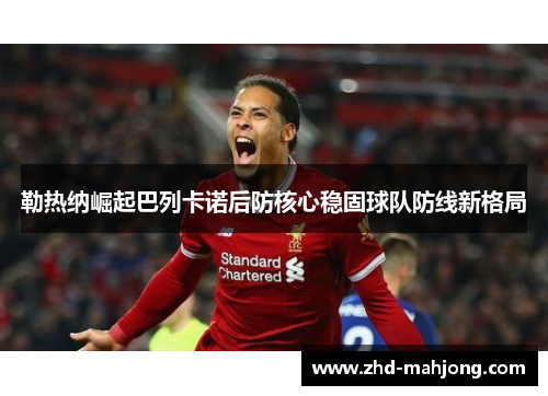 勒热纳崛起巴列卡诺后防核心稳固球队防线新格局 勒热纳崛起巴列卡诺后防核心稳固球队防线新格局