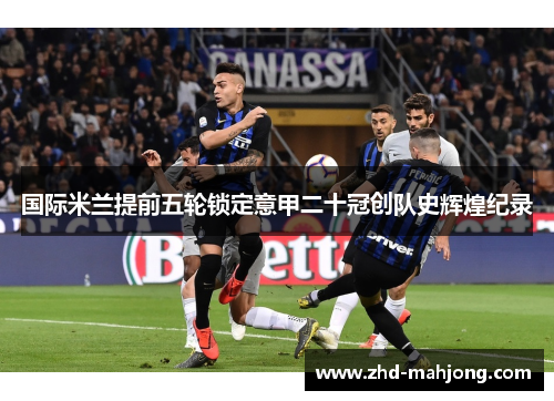 国际米兰提前五轮锁定意甲二十冠创队史辉煌纪录 国际米兰提前五轮锁定意甲二十冠创队史辉煌纪录
