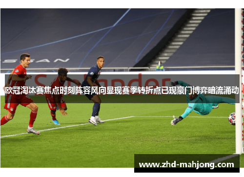 欧冠淘汰赛焦点时刻阵容风向显现赛季转折点已现豪门博弈暗流涌动 欧冠淘汰赛焦点时刻阵容风向显现赛季转折点已现豪门博弈暗流涌动