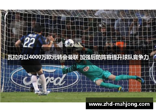 瓦拉内以4000万欧元转会曼联 加强后防阵容提升球队竞争力