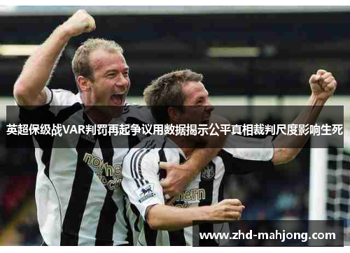 英超保级战VAR判罚再起争议用数据揭示公平真相裁判尺度影响生死 英超保级战VAR判罚再起争议用数据揭示公平真相裁判尺度影响生死