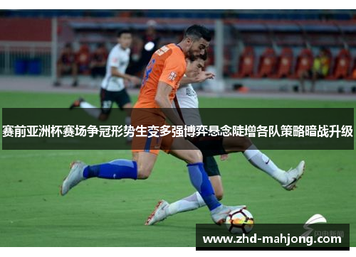 赛前亚洲杯赛场争冠形势生变多强博弈悬念陡增各队策略暗战升级 赛前亚洲杯赛场争冠形势生变多强博弈悬念陡增各队策略暗战升级