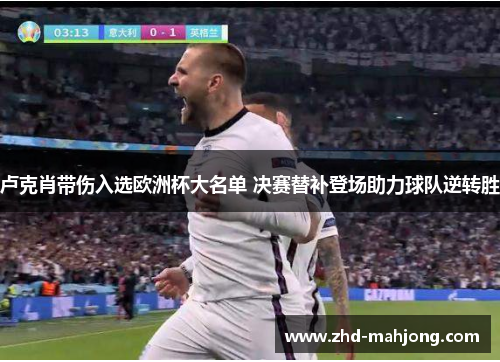 卢克肖带伤入选欧洲杯大名单 决赛替补登场助力球队逆转胜 卢克肖带伤入选欧洲杯大名单 决赛替补登场助力球队逆转胜