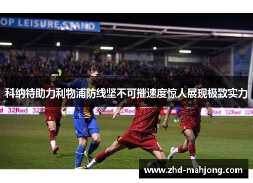 科纳特助力利物浦防线坚不可摧速度惊人展现极致实力