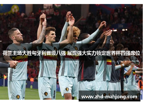 荷兰主场大胜匈牙利晋级八强 展现强大实力锁定世界杯四强席位