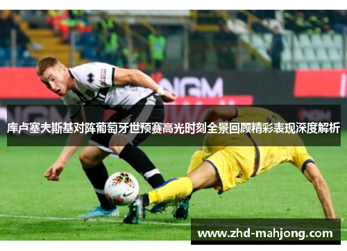 库卢塞夫斯基对阵葡萄牙世预赛高光时刻全景回顾精彩表现深度解析 库卢塞夫斯基对阵葡萄牙世预赛高光时刻全景回顾精彩表现深度解析