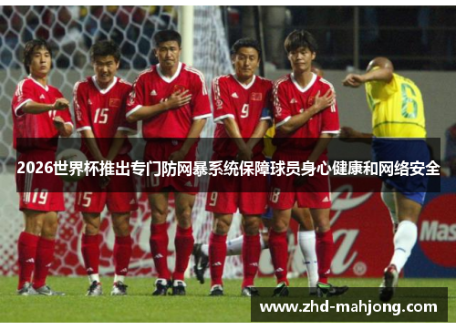 2026世界杯推出专门防网暴系统保障球员身心健康和网络安全