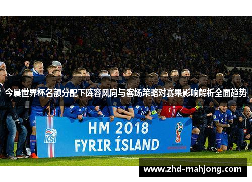 今晨世界杯名额分配下阵容风向与客场策略对赛果影响解析全面趋势 今晨世界杯名额分配下阵容风向与客场策略对赛果影响解析全面趋势