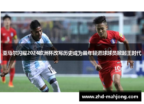 亚马尔闪耀2024欧洲杯改写历史成为最年轻进球球员掀起王时代
