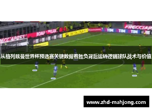 从格列兹曼世界杯预选赛关键数据看胜负背后运转逻辑球队战术与价值 从格列兹曼世界杯预选赛关键数据看胜负背后运转逻辑球队战术与价值