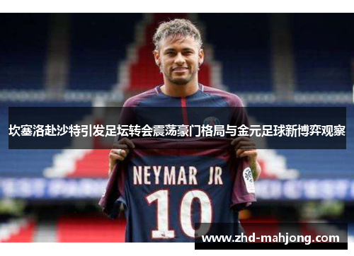坎塞洛赴沙特引发足坛转会震荡豪门格局与金元足球新博弈观察 坎塞洛赴沙特引发足坛转会震荡豪门格局与金元足球新博弈观察
