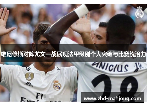 维尼修斯对阵尤文一战展现法甲级别个人突破与比赛统治力 维尼修斯对阵尤文一战展现法甲级别个人突破与比赛统治力