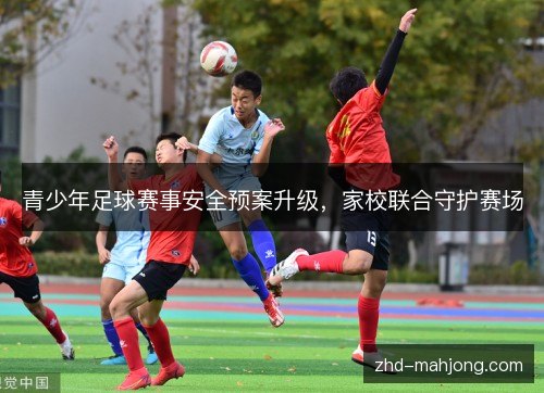 青少年足球赛事安全预案升级，家校联合守护赛场