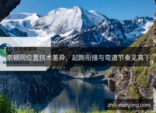 奈顿同位置技术差异,起跑衔接与弯道节奏见高下 奈顿同位置技术差异,起跑衔接与弯道节奏见高下