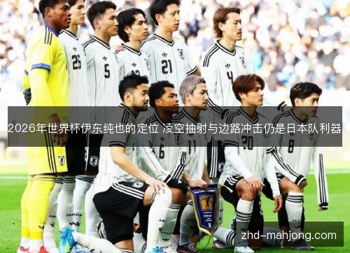 2026年世界杯伊东纯也的定位 凌空抽射与边路冲击仍是日本队利器 2026年世界杯伊东纯也的定位 凌空抽射与边路冲击仍是日本队利器
