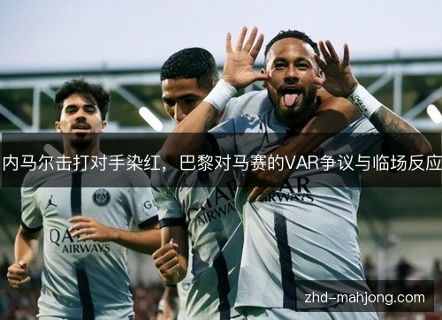 内马尔击打对手染红，巴黎对马赛的VAR争议与临场反应