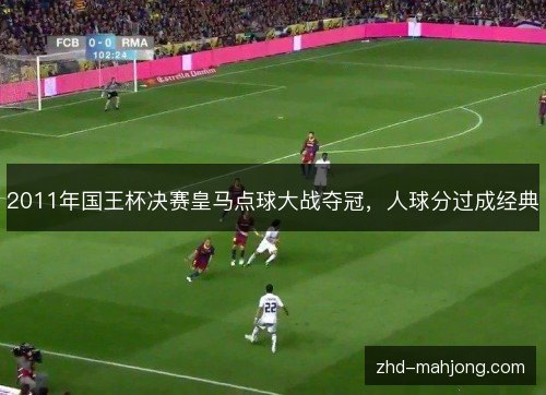 2011年国王杯决赛皇马点球大战夺冠,人球分过成经典 2011年国王杯决赛皇马点球大战夺冠,人球分过成经典